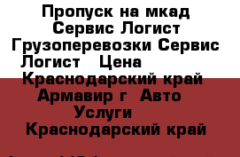 Пропуск на мкад-Сервис Логист.Грузоперевозки-Сервис Логист › Цена ­ 15 000 - Краснодарский край, Армавир г. Авто » Услуги   . Краснодарский край